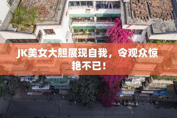 JK美女大胆展现自我，令观众惊艳不已！