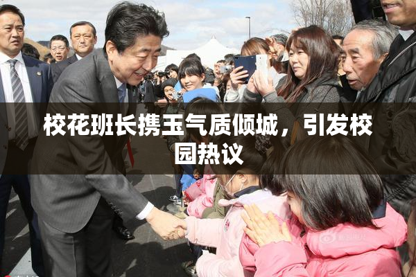 校花班长携玉气质倾城，引发校园热议