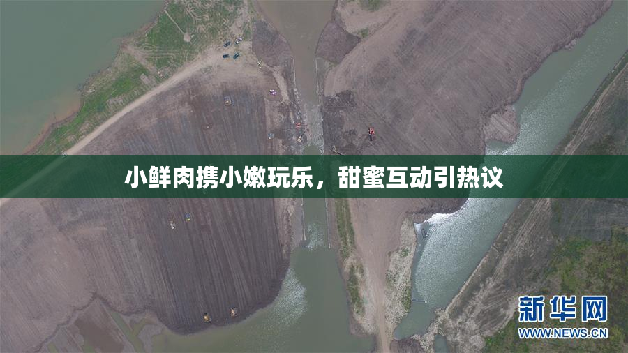 小鲜肉携小嫩玩乐，甜蜜互动引热议