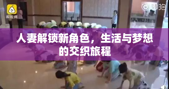 人妻解锁新角色，生活与梦想的交织旅程