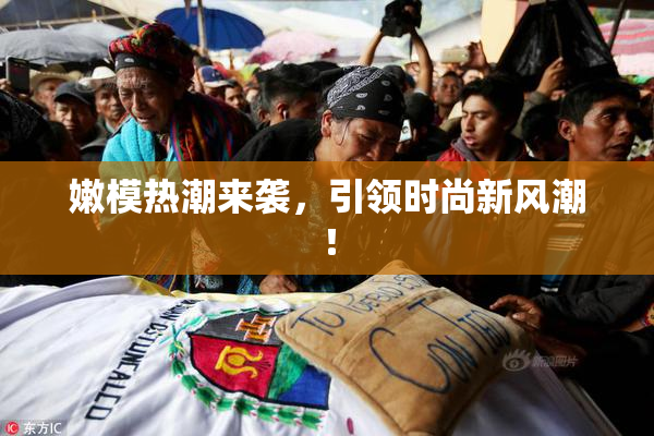 嫩模热潮来袭，引领时尚新风潮！