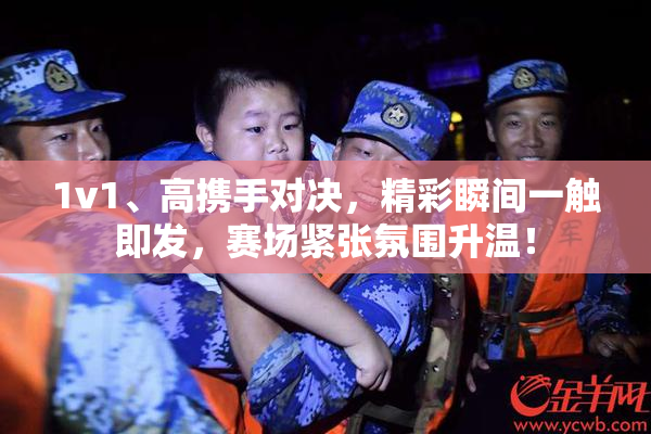 1v1、高携手对决，精彩瞬间一触即发，赛场紧张氛围升温！