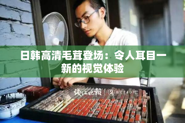 日韩高清毛茸登场：令人耳目一新的视觉体验