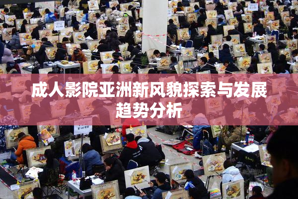 成人影院亚洲新风貌探索与发展趋势分析