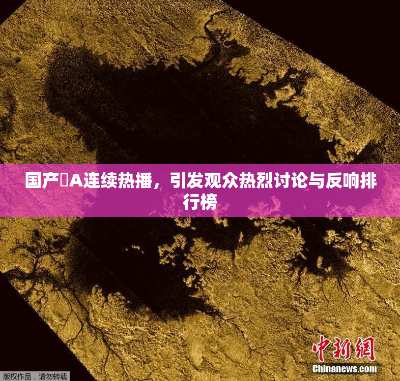 国产婬A连续热播，引发观众热烈讨论与反响排行榜