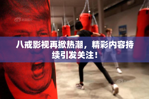 八戒影视再掀热潮，精彩内容持续引发关注！