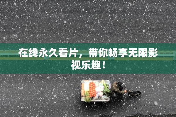 在线永久看片，带你畅享无限影视乐趣！