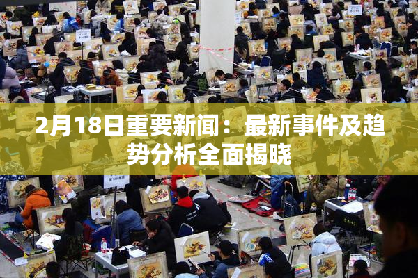 2月18日重要新闻：最新事件及趋势分析全面揭晓