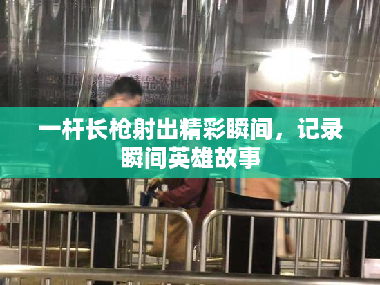 一杆长枪射出精彩瞬间，记录瞬间英雄故事