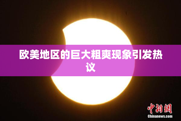 欧美地区的巨大粗爽现象引发热议