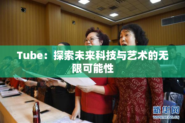 Tube：探索未来科技与艺术的无限可能性