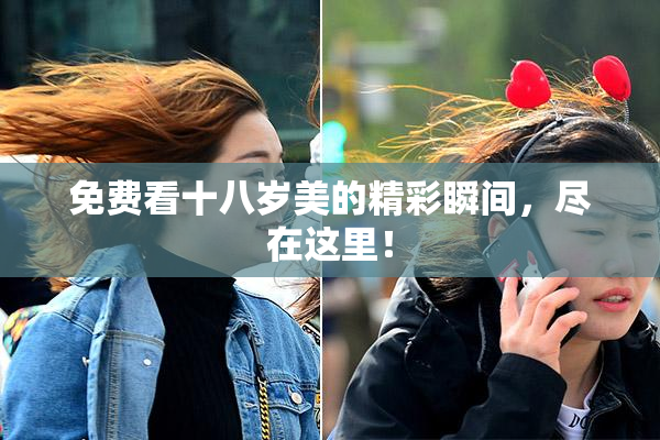 免费看十八岁美的精彩瞬间，尽在这里！