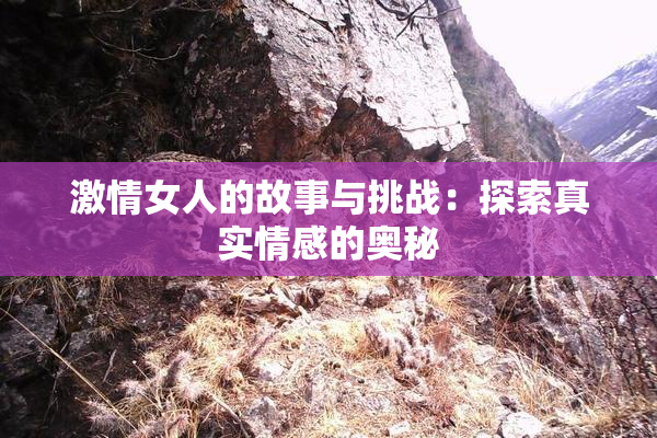 激情女人的故事与挑战：探索真实情感的奥秘