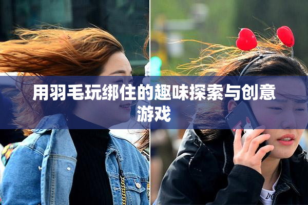 用羽毛玩绑住的趣味探索与创意游戏