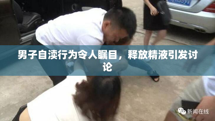 男子自渎行为令人瞩目，释放精液引发讨论