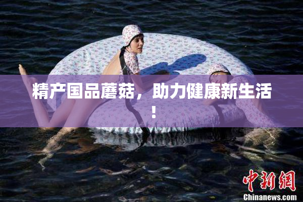 精产国品蘑菇，助力健康新生活！