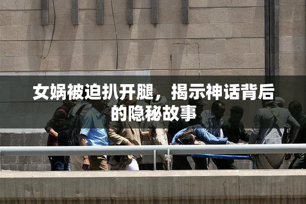 女娲被迫扒开腿，揭示神话背后的隐秘故事