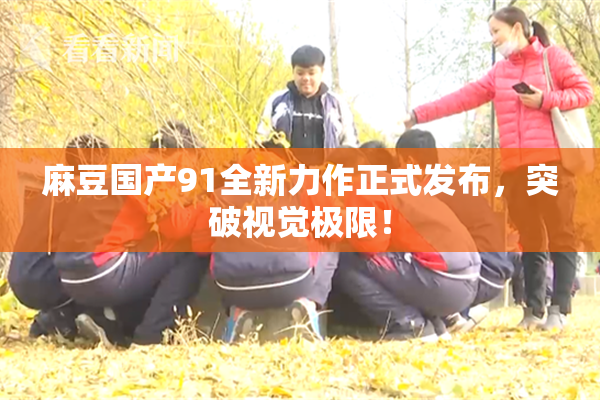 麻豆国产91全新力作正式发布，突破视觉极限！