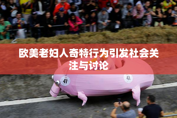 欧美老妇人奇特行为引发社会关注与讨论