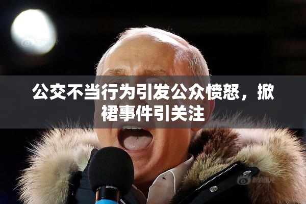 公交不当行为引发公众愤怒，掀裙事件引关注