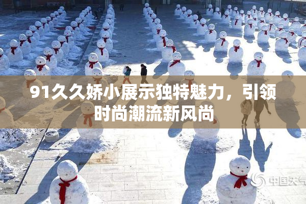 91久久娇小展示独特魅力，引领时尚潮流新风尚