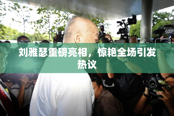 刘雅瑟重磅亮相，惊艳全场引发热议