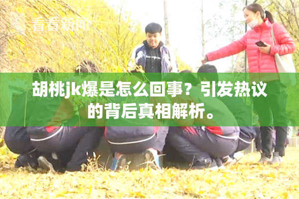 胡桃jk爆是怎么回事？引发热议的背后真相解析。