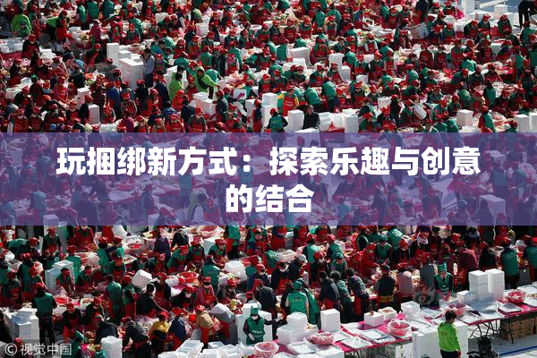 玩捆绑新方式：探索乐趣与创意的结合