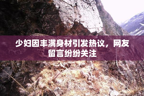 少妇因丰满身材引发热议，网友留言纷纷关注