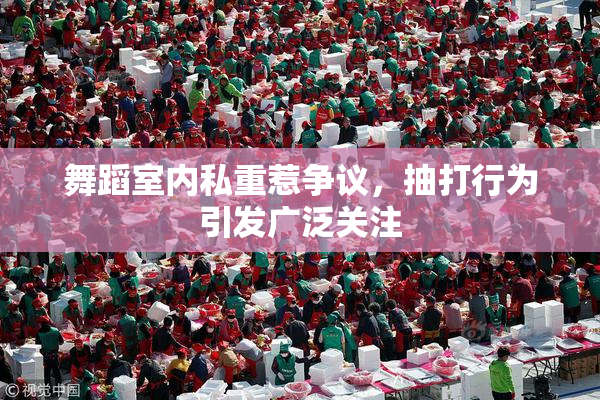 舞蹈室内私重惹争议，抽打行为引发广泛关注