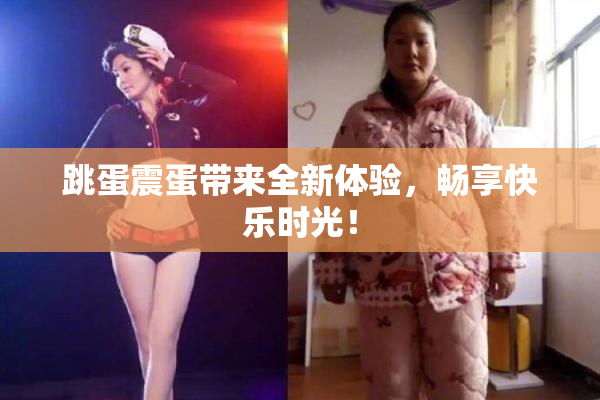 跳蛋震蛋带来全新体验，畅享快乐时光！