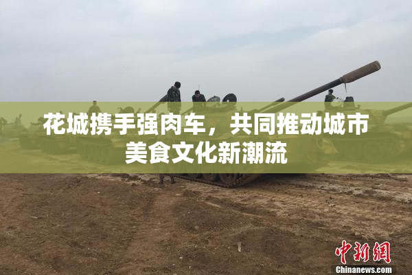 花城携手强肉车，共同推动城市美食文化新潮流
