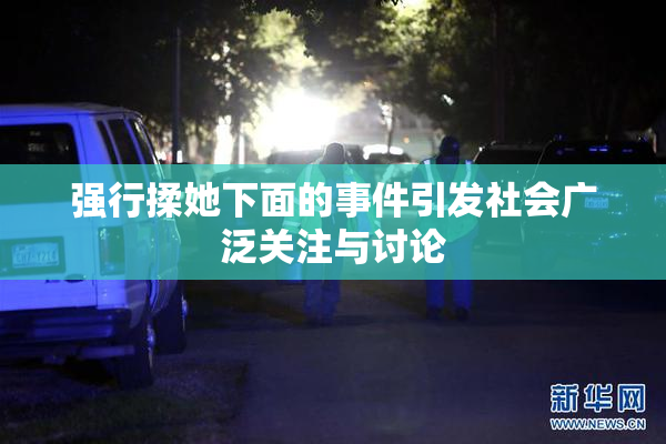强行揉她下面的事件引发社会广泛关注与讨论