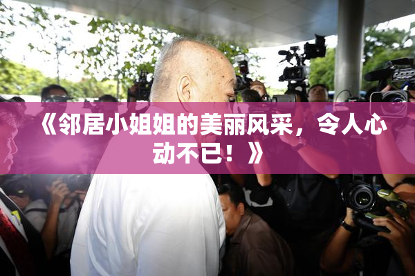 《邻居小姐姐的美丽风采，令人心动不已！》