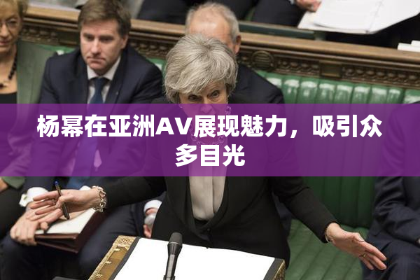 杨幂在亚洲AV展现魅力，吸引众多目光