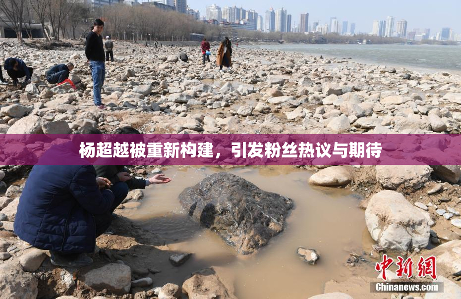 杨超越被重新构建，引发粉丝热议与期待