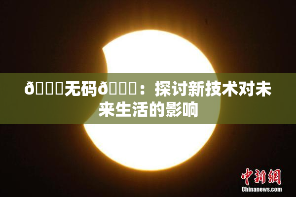 🔞无码🔞：探讨新技术对未来生活的影响
