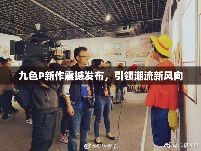 九色P新作震撼发布，引领潮流新风向