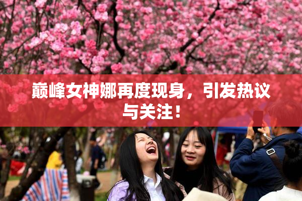 巅峰女神娜再度现身，引发热议与关注！