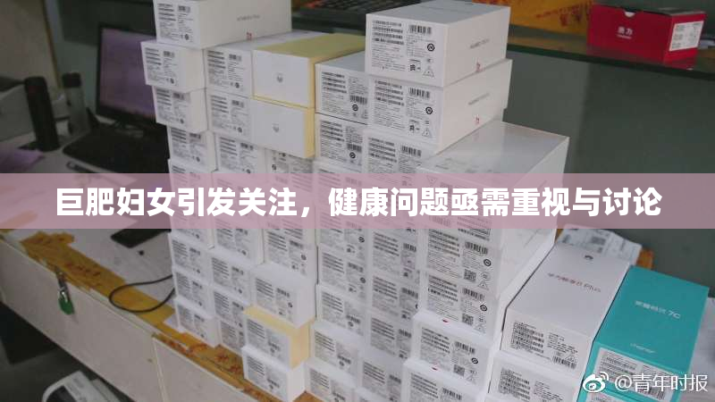 巨肥妇女引发关注，健康问题亟需重视与讨论