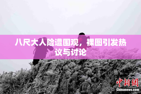 八尺大人险遭围观，裸图引发热议与讨论