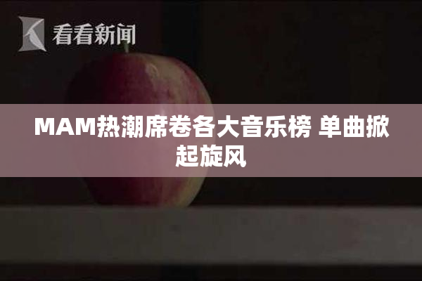 MAM热潮席卷各大音乐榜 单曲掀起旋风