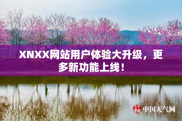XNXX网站用户体验大升级，更多新功能上线！