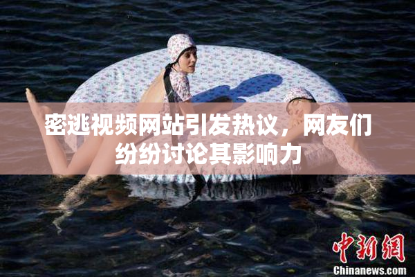 密逃视频网站引发热议，网友们纷纷讨论其影响力