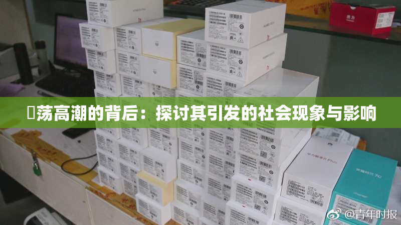 婬荡高潮的背后：探讨其引发的社会现象与影响