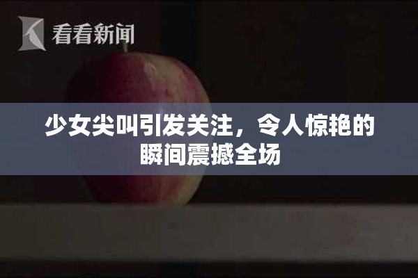 少女尖叫引发关注，令人惊艳的瞬间震撼全场