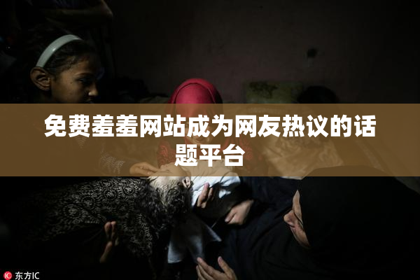免费羞羞网站成为网友热议的话题平台