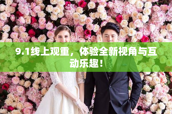 9.1线上观重，体验全新视角与互动乐趣！