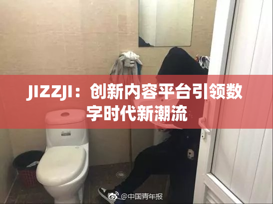 JIZZJI：创新内容平台引领数字时代新潮流