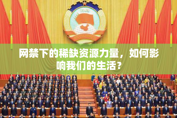 网禁下的稀缺资源力量，如何影响我们的生活？